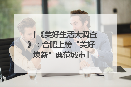 《美好生活大调查》：合肥上榜“美好焕新”典范城市