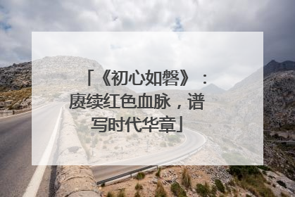 《初心如磐》：赓续红色血脉，谱写时代华章