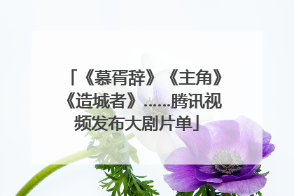 《慕胥辞》《主角》《造城者》……腾讯视频发布大剧片单