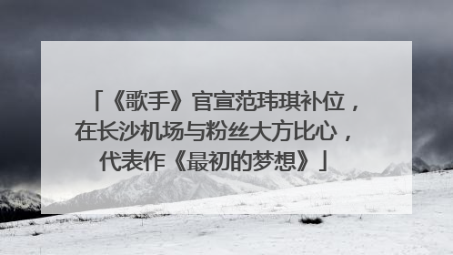 《歌手》官宣范玮琪补位，在长沙机场与粉丝大方比心，代表作《最初的梦想》
