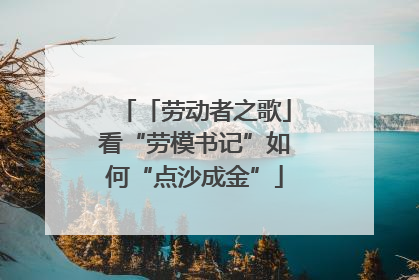 「劳动者之歌」看“劳模书记”如何“点沙成金”