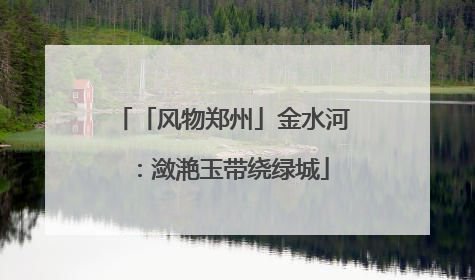 「风物郑州」金水河：潋滟玉带绕绿城