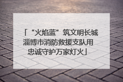 “火焰蓝”筑文明长城 淄博市消防救援支队用忠诚守护万家灯火