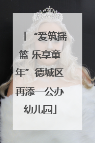 “爱筑摇篮 乐享童年”德城区再添一公办幼儿园