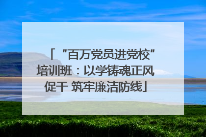 “百万党员进党校”培训班：以学铸魂正风促干 筑牢廉洁防线