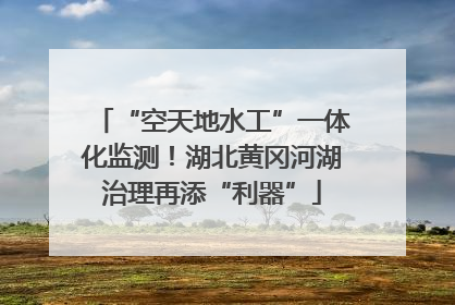 “空天地水工”一体化监测！湖北黄冈河湖治理再添“利器”