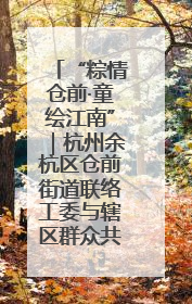 “粽情仓前·童绘江南”｜杭州余杭区仓前街道联络工委与辖区群众共度佳节