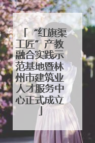 “红旗渠工匠”产教融合实践示范基地暨林州市建筑业人才服务中心正式成立