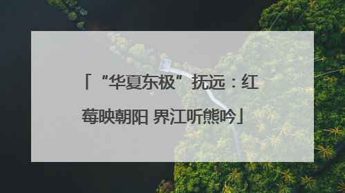 “华夏东极”抚远：红莓映朝阳 界江听熊吟