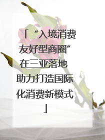 “入境消费友好型商圈”在三亚落地 助力打造国际化消费新模式