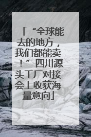 “全球能去的地方，我们都能卖！”四川源头工厂对接会上收获海量意向