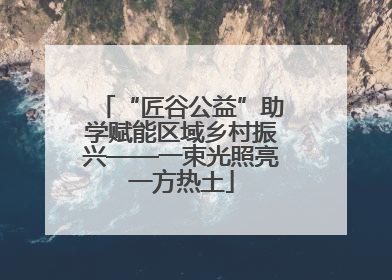 “匠谷公益”助学赋能区域乡村振兴——一束光照亮一方热土