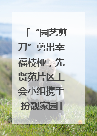 “园艺剪刀”剪出幸福枝桠，先贤苑片区工会小组携手扮靓家园