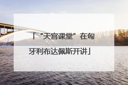 “天宫课堂”在匈牙利布达佩斯开讲