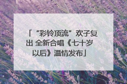 “彩铃顶流”欢子复出 全新合唱《七十岁以后》温情发布