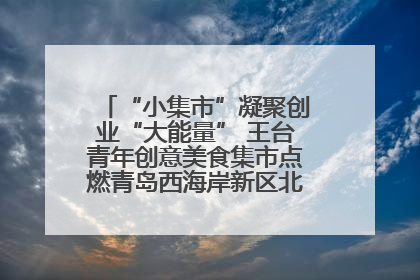 “小集市”凝聚创业“大能量” 王台青年创意美食集市点燃青岛西海岸新区北部新城夜经济