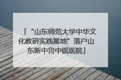 “山东师范大学中华文化教研实践基地”落户山东新中鲁中医医院