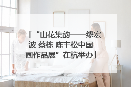 “山花集韵——缪宏波 蔡栋 陈丰松中国画作品展”在杭举办