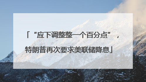 “应下调整整一个百分点”，特朗普再次要求美联储降息