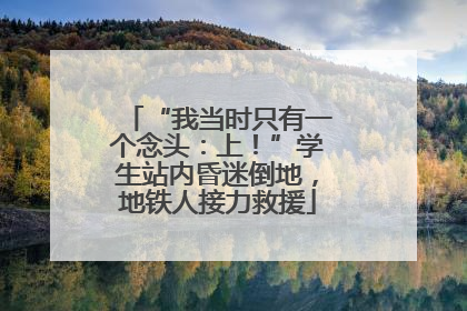 “我当时只有一个念头：上！”学生站内昏迷倒地，地铁人接力救援