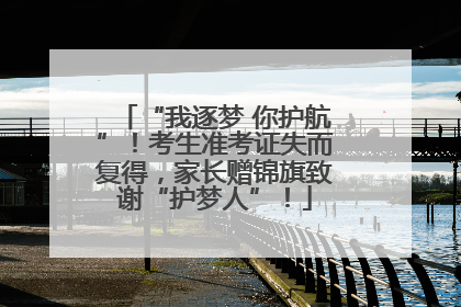 “我逐梦 你护航”！考生准考证失而复得，家长赠锦旗致谢“护梦人”！