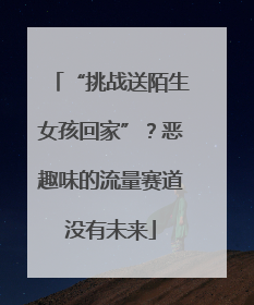 “挑战送陌生女孩回家”？恶趣味的流量赛道没有未来