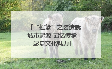 “摇篮”之姿造就城市起源 记忆传承彰显文化魅力