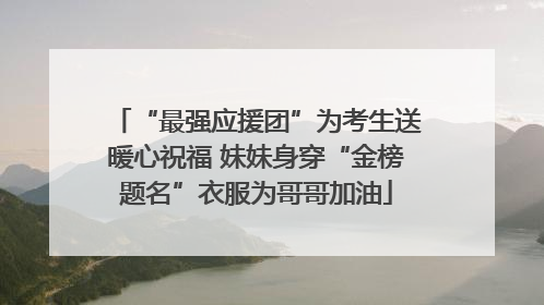 “最强应援团”为考生送暖心祝福 妹妹身穿“金榜题名”衣服为哥哥加油