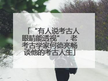“有人说考古人眼睛能透视”，老考古学家何德亮畅谈他的考古人生