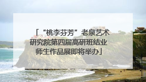 “桃李芬芳”老泉艺术研究院第四届高研班结业师生作品展即将举办