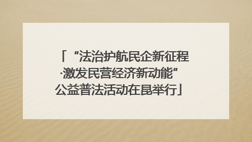 “法治护航民企新征程·激发民营经济新动能”公益普法活动在昆举行