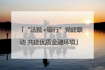 “法院+银行”党建联动 共建优质金融环境