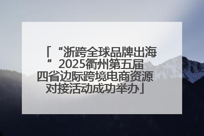 “浙跨全球品牌出海”2025衢州第五届四省边际跨境电商资源对接活动成功举办