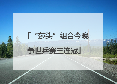 “莎头”组合今晚争世乒赛三连冠