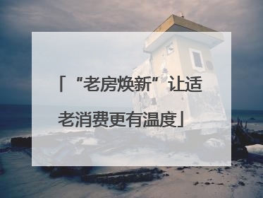 “老房焕新”让适老消费更有温度