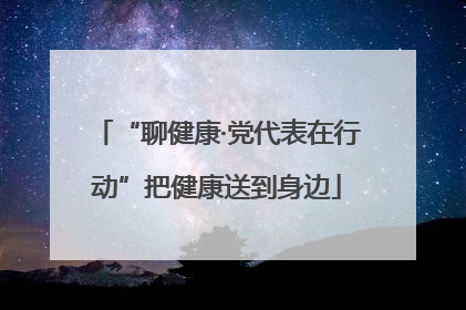 “聊健康·党代表在行动”把健康送到身边
