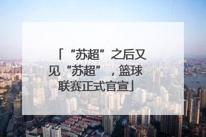 “苏超”之后又见“苏超”，篮球联赛正式官宣