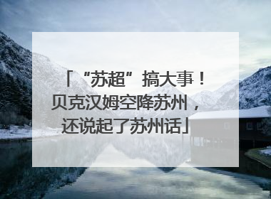 “苏超”搞大事！贝克汉姆空降苏州，还说起了苏州话
