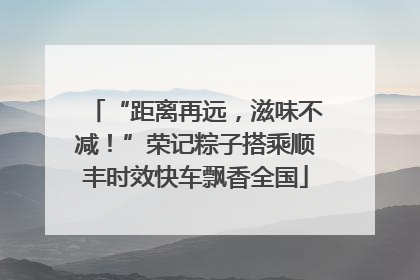 “距离再远，滋味不减！”荣记粽子搭乘顺丰时效快车飘香全国