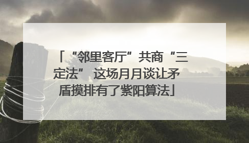 “邻里客厅”共商“三定法” 这场月月谈让矛盾摸排有了紫阳算法