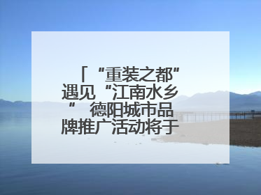“重装之都”遇见“江南水乡” 德阳城市品牌推广活动将于无锡拉开帷幕
