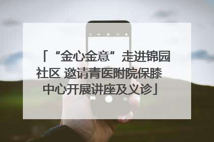 “金心金意”走进锦园社区 邀请青医附院保膝中心开展讲座及义诊