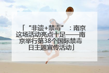 “非遗+禁毒”：南京这场活动亮点十足——南京举行第38个国际禁毒日主题宣传活动