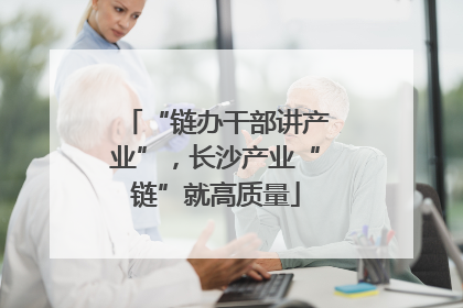 “链办干部讲产业”，长沙产业“链”就高质量