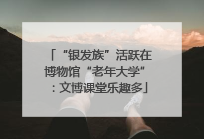 “银发族”活跃在博物馆“老年大学”：文博课堂乐趣多