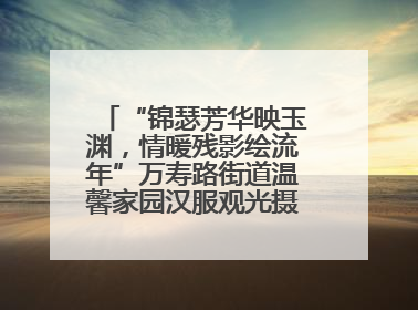 “锦瑟芳华映玉渊，情暖残影绘流年”万寿路街道温馨家园汉服观光摄影实践活动