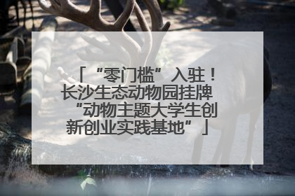 “零门槛”入驻！长沙生态动物园挂牌“动物主题大学生创新创业实践基地”