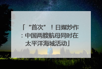 “首次”！日媒炒作：中国两艘航母同时在太平洋海域活动