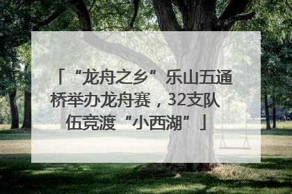 “龙舟之乡”乐山五通桥举办龙舟赛，32支队伍竞渡“小西湖”