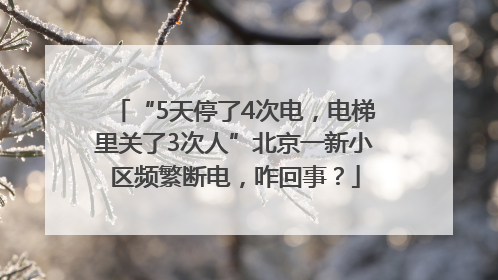 “5天停了4次电，电梯里关了3次人”北京一新小区频繁断电，咋回事？